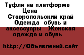 Туфли на платформе  › Цена ­ 1 500 - Ставропольский край Одежда, обувь и аксессуары » Женская одежда и обувь   